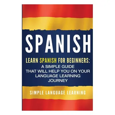 "Spanish: Learn Spanish for Beginners: A Simple Guide that Will Help You on Your Language Learni