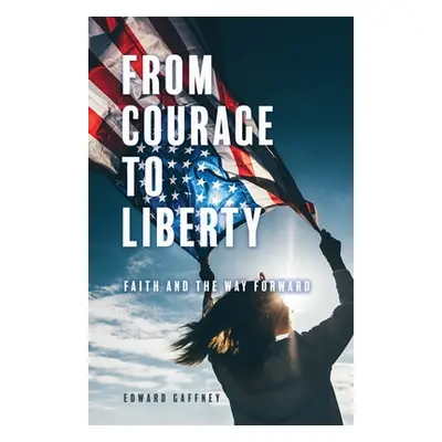 "From Courage to Liberty: Faith and the Way Forward" - "" ("Gaffney Edward")