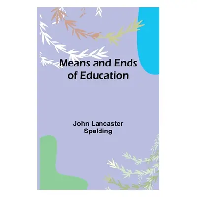 "Means and Ends of Education" - "" ("Lancaster Spalding John")