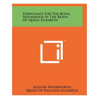 "Purveyance For The Royal Household In The Reign Of Queen Elizabeth" - "" ("Woodworth Allegra")