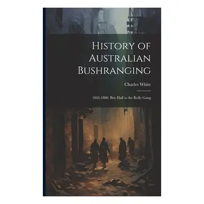 "History of Australian Bushranging: 1863-1880. Ben Hall to the Kelly Gang" - "" ("White Charles"