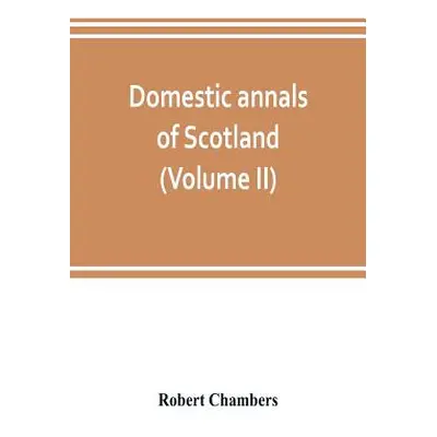 "Domestic annals of Scotland, from the reformation to the revolution (Volume II)" - "" ("Chamber