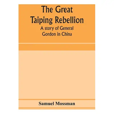 "The great Taiping Rebellion: a story of General Gordon in China" - "" ("Mossman Samuel")