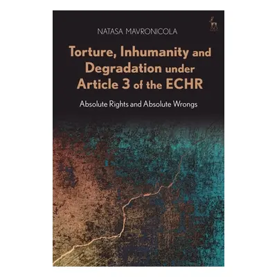 "Torture, Inhumanity and Degradation Under Article 3 of the Echr: Absolute Rights and Absolute W