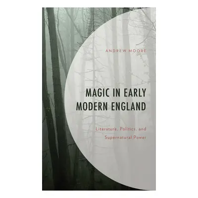 "Magic in Early Modern England: Literature, Politics, and Supernatural Power" - "" ("Moore Andre