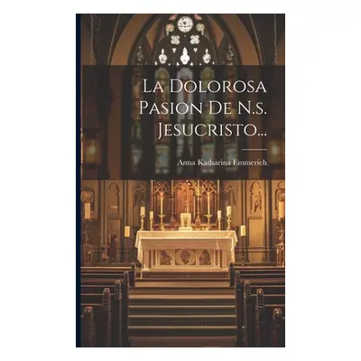 "La Dolorosa Pasion De N.s. Jesucristo..." - "" ("Emmerich Anna Katharina")