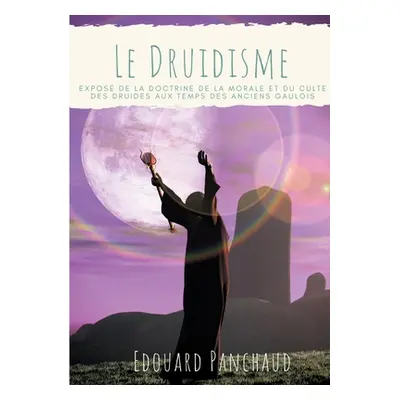 "Le Druidisme: Expos de la doctrine, de la morale, et du culte des Druides, au temps des anciens