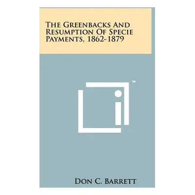 "The Greenbacks And Resumption Of Specie Payments, 1862-1879" - "" ("Barrett Don C.")