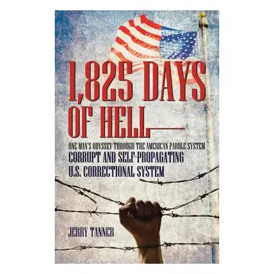 "1,825 Days of Hell: One Man's Odyssey Through the American Parole System: Corrupt and Self-Prop