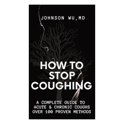 "How To Stop Coughing: A Complete Guide To Acute & Chronic Coughs Over 100 Proven Methods" - "" 