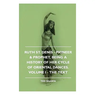 "Ruth St. Denis - Pioneer & Prophet, Being A History Of Her Cycle Of Oriental Dances. Volume I -