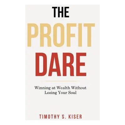 "The Profit Dare: Winning at Wealth Without Losing Your Soul" - "" ("Kiser Timothy S.")