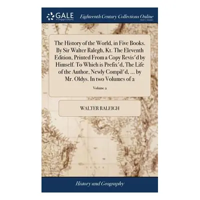 "The History of the World, in Five Books. By Sir Walter Ralegh, Kt. The Eleventh Edition, Printe