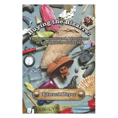 "Buying the Bizarre: Confessions of a Compulsive Collector" - "" ("Meyer Edward")