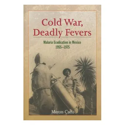 "Cold War, Deadly Fevers: Malaria Eradication in Mexico, 1955-1975" - "" ("Cueto Marcos")