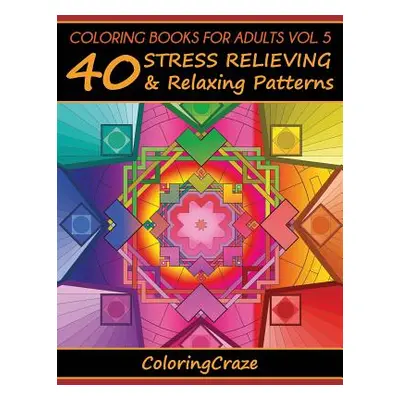 "Coloring Books For Adults Volume 5: 40 Stress Relieving And Relaxing Patterns, Adult Coloring B