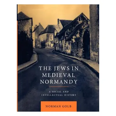 "The Jews in Medieval Normandy: A Social and Intellectual History" - "" ("Golb Norman")