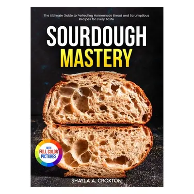 "Sourdough Mastery: The Ultimate Guide to Perfecting Homemade Bread and Scrumptious Recipes for 