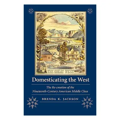 "Domesticating the West: The Re-Creation of the Nineteenth-Century American Middle Class" - "" (