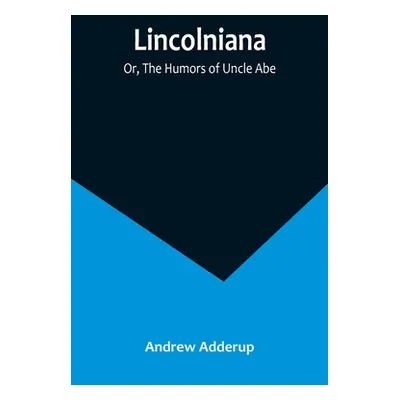 "Lincolniana; Or, The Humors of Uncle Abe" - "" ("Adderup Andrew")