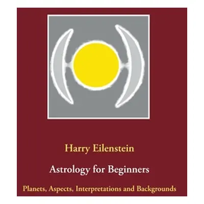 "Astrology for Beginners: Planets, Aspects, Interpretations and Backgrounds" - "" ("Eilenstein H