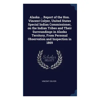 "Alaska ... Report of the Hon. Vincent Colyer, United States Special Indian Commissioner, on the