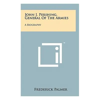 "John J. Pershing, General Of The Armies: A Biography" - "" ("Palmer Frederick")