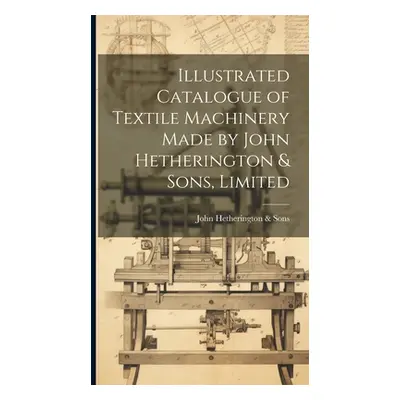 "Illustrated Catalogue of Textile Machinery Made by John Hetherington & Sons, Limited" - "" ("He