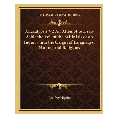 "Anacalypsis V2 An Attempt to Draw Aside the Veil of the Saitic Isis or an Inquiry into the Orig