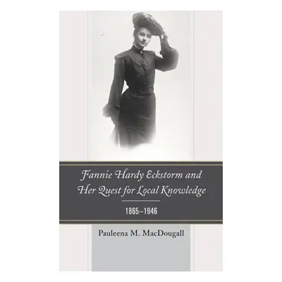 "Fannie Hardy Eckstorm and Her Quest for Local Knowledge, 1865-1946" - "" ("Macdougall Pauleena 