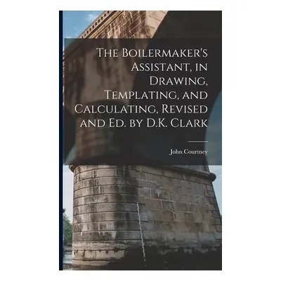 "The Boilermaker's Assistant, in Drawing, Templating, and Calculating, Revised and Ed. by D.K. C