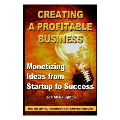 "Monetizing Ideas from Start-Ups to Success: Creating a Profitable Business the Essential Handbo