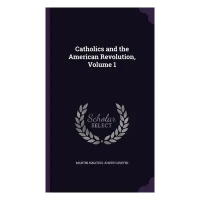 "Catholics and the American Revolution, Volume 1" - "" ("Griffin Martin Ignatius Joseph")