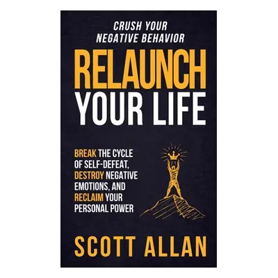 "Relaunch Your Life: Break the Cycle of Self-Defeat, Destroy Negative Emotions and Reclaim Your 