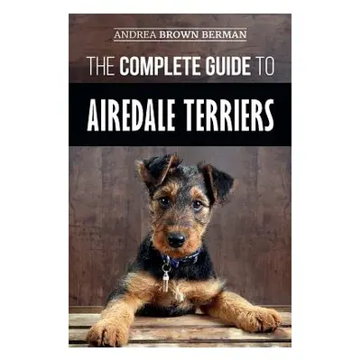 "The Complete Guide to Airedale Terriers: Choosing, Training, Feeding, and Loving your new Aired