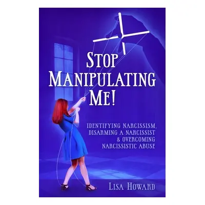 "Stop Manipulating Me!: Identifying Narcissism, Disarming A Narcissist & Overcoming Narcissistic