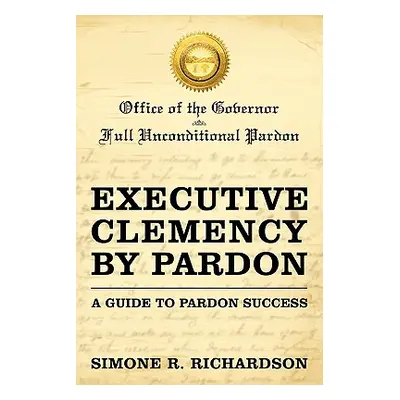 "Executive Clemency by Pardon: A Guide to Pardon Success" - "" ("Richardson Simone R.")