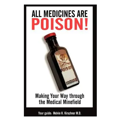 "All Medicines Are Poison!: Making Your Way through the Medical Minefield" - "" ("Kirschner Mph"