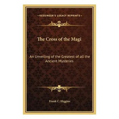 "The Cross of the Magi: An Unveiling of the Greatest of all the Ancient Mysteries" - "" ("Higgin