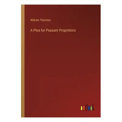 "A Plea for Peasant Proprietors" - "" ("Thornton William")