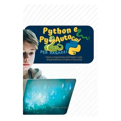 "Python e PyAutoGui per ragazzi: Impara a programmare divertendoti: Guida all'apprendimento di P