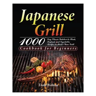 "Japanese Grill Cookbook for Beginners: 1000-Day Classic Yakitori to Steak, Seafood, and Vegetab