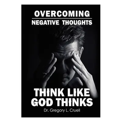 "Overcoming Negative Thoughts: Think Like God Thinks" - "" ("Cruell Gregory L.")