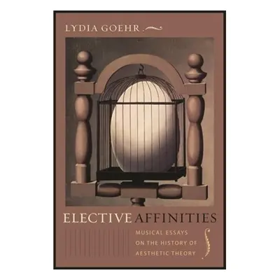 "Elective Affinities: Musical Essays on the History of Aesthetic Theory" - "" ("Goehr Lydia")