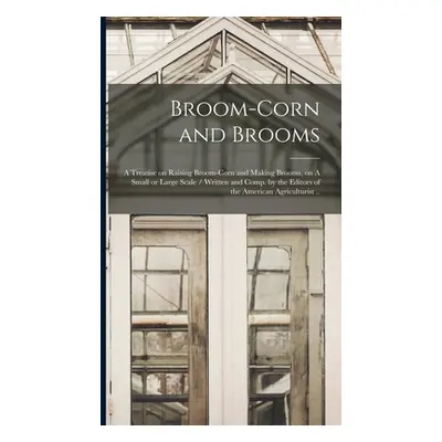 "Broom-corn and Brooms: A Treatise on Raising Broom-corn and Making Brooms, on A Small or Large 