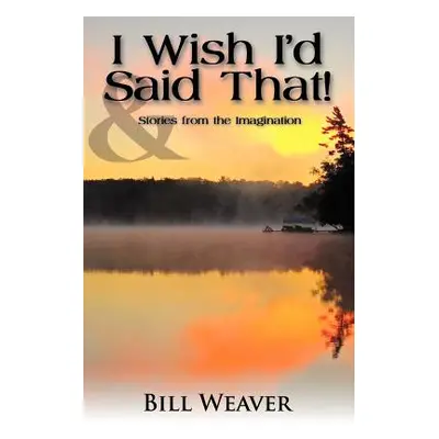 "I Wish I'd Said That!: And Stories from the Imagination" - "" ("Weaver Bill")