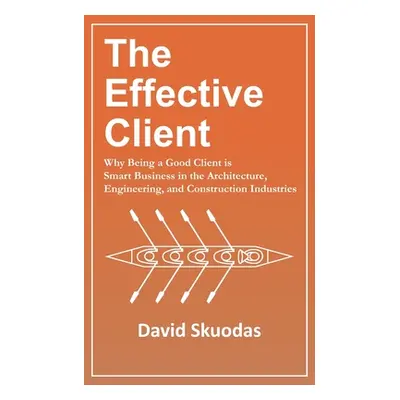 "The Effective Client: Why Being a Good Client is Smart Business in the Architecture, Engineerin