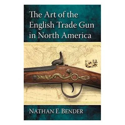 "The Art of the English Trade Gun in North America" - "" ("Bender Nathan E.")