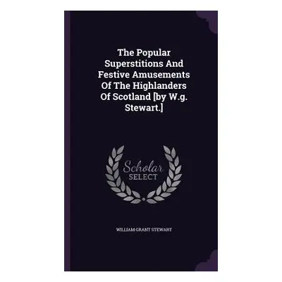 "The Popular Superstitions And Festive Amusements Of The Highlanders Of Scotland [by W.g. Stewar