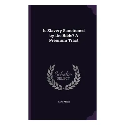 "Is Slavery Sanctioned by the Bible? A Premium Tract" - "" ("Allen Isaac")